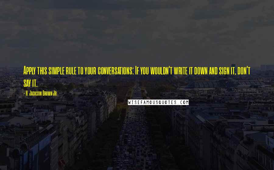 H. Jackson Brown Jr. Quotes: Apply this simple rule to your conversations: If you wouldn't write it down and sign it, don't say it.