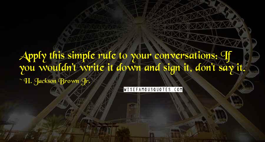 H. Jackson Brown Jr. Quotes: Apply this simple rule to your conversations: If you wouldn't write it down and sign it, don't say it.