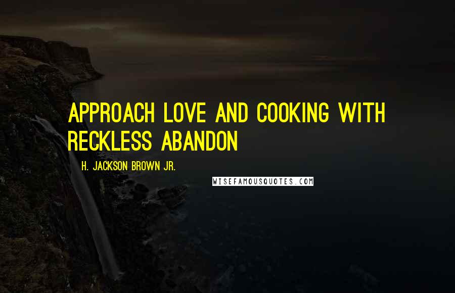 H. Jackson Brown Jr. Quotes: Approach love and cooking with reckless abandon