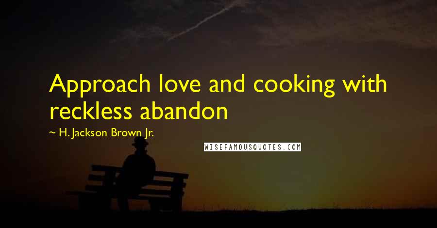 H. Jackson Brown Jr. Quotes: Approach love and cooking with reckless abandon