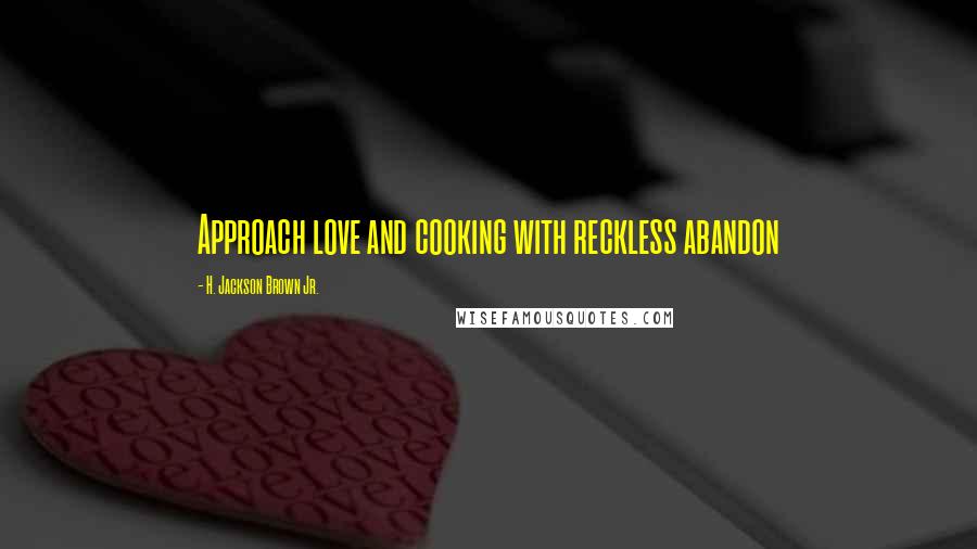 H. Jackson Brown Jr. Quotes: Approach love and cooking with reckless abandon