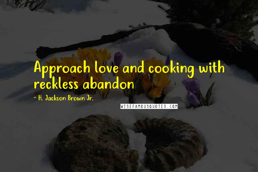 H. Jackson Brown Jr. Quotes: Approach love and cooking with reckless abandon