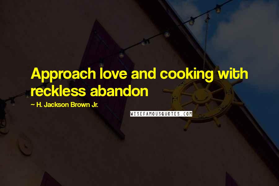 H. Jackson Brown Jr. Quotes: Approach love and cooking with reckless abandon