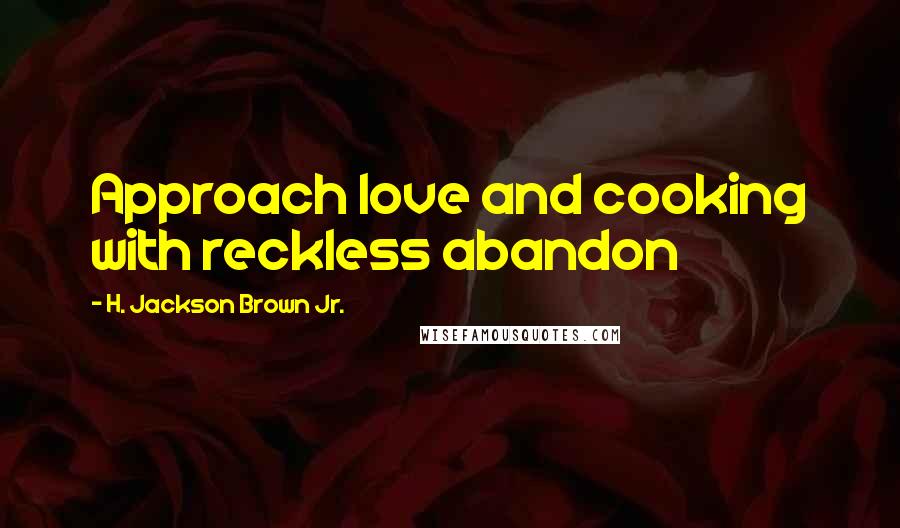 H. Jackson Brown Jr. Quotes: Approach love and cooking with reckless abandon