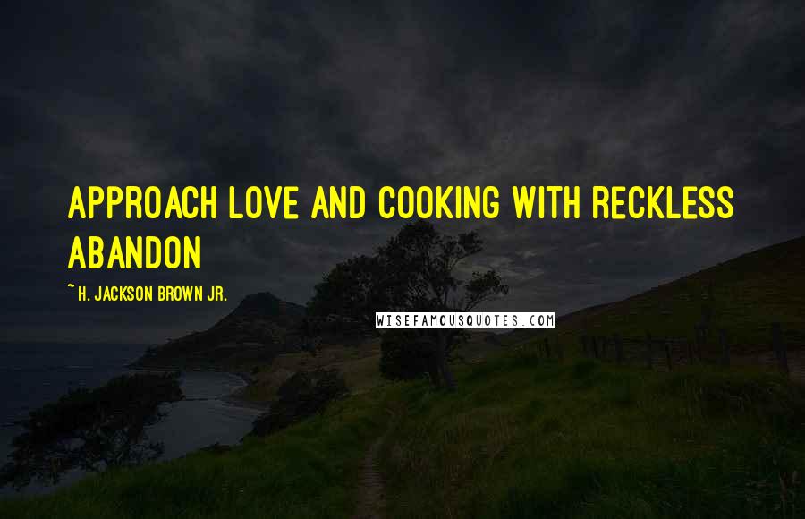 H. Jackson Brown Jr. Quotes: Approach love and cooking with reckless abandon