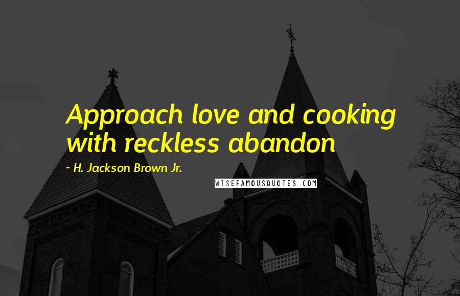 H. Jackson Brown Jr. Quotes: Approach love and cooking with reckless abandon