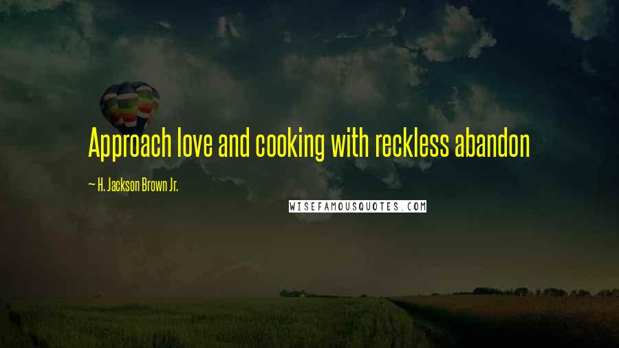 H. Jackson Brown Jr. Quotes: Approach love and cooking with reckless abandon