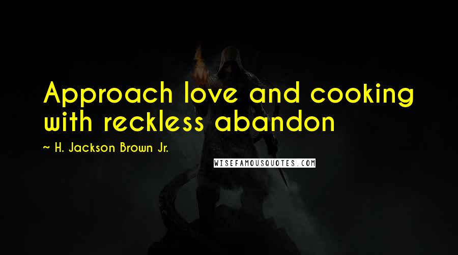 H. Jackson Brown Jr. Quotes: Approach love and cooking with reckless abandon