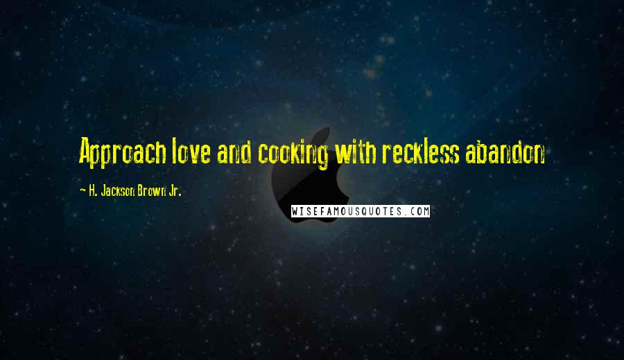 H. Jackson Brown Jr. Quotes: Approach love and cooking with reckless abandon