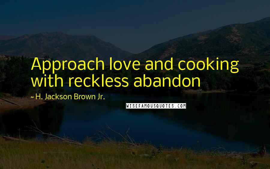 H. Jackson Brown Jr. Quotes: Approach love and cooking with reckless abandon