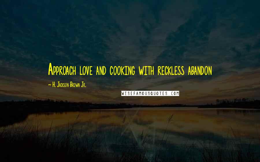 H. Jackson Brown Jr. Quotes: Approach love and cooking with reckless abandon