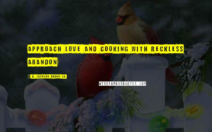 H. Jackson Brown Jr. Quotes: Approach love and cooking with reckless abandon