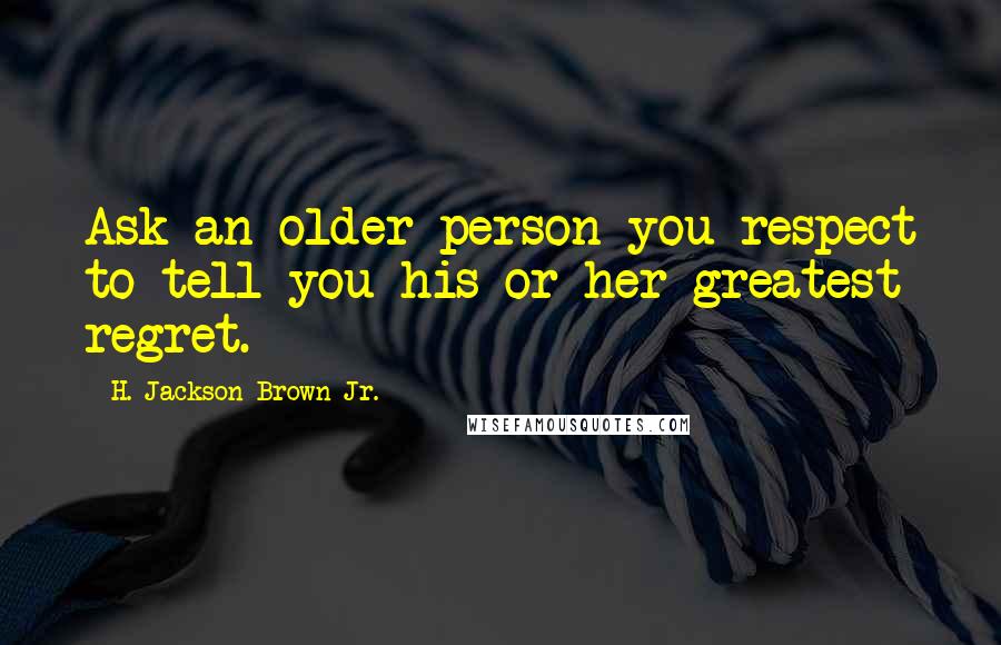 H. Jackson Brown Jr. Quotes: Ask an older person you respect to tell you his or her greatest regret.