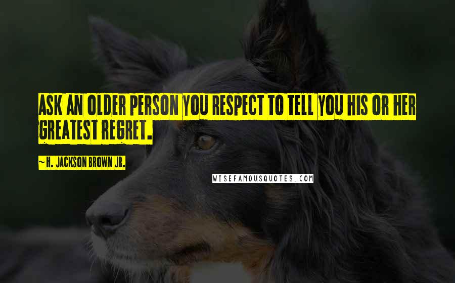 H. Jackson Brown Jr. Quotes: Ask an older person you respect to tell you his or her greatest regret.