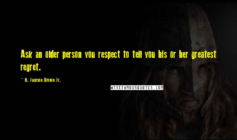 H. Jackson Brown Jr. Quotes: Ask an older person you respect to tell you his or her greatest regret.