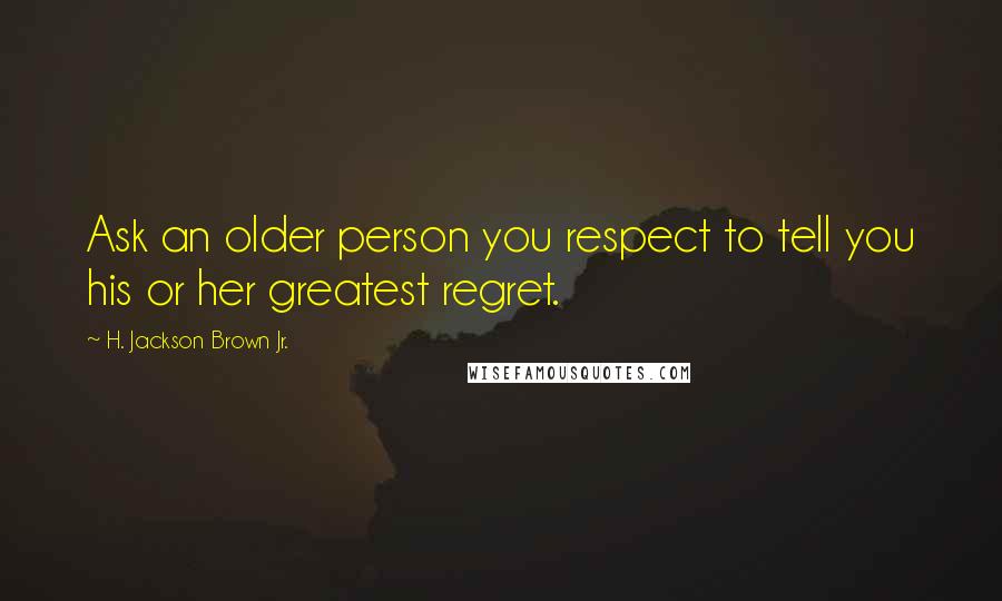 H. Jackson Brown Jr. Quotes: Ask an older person you respect to tell you his or her greatest regret.
