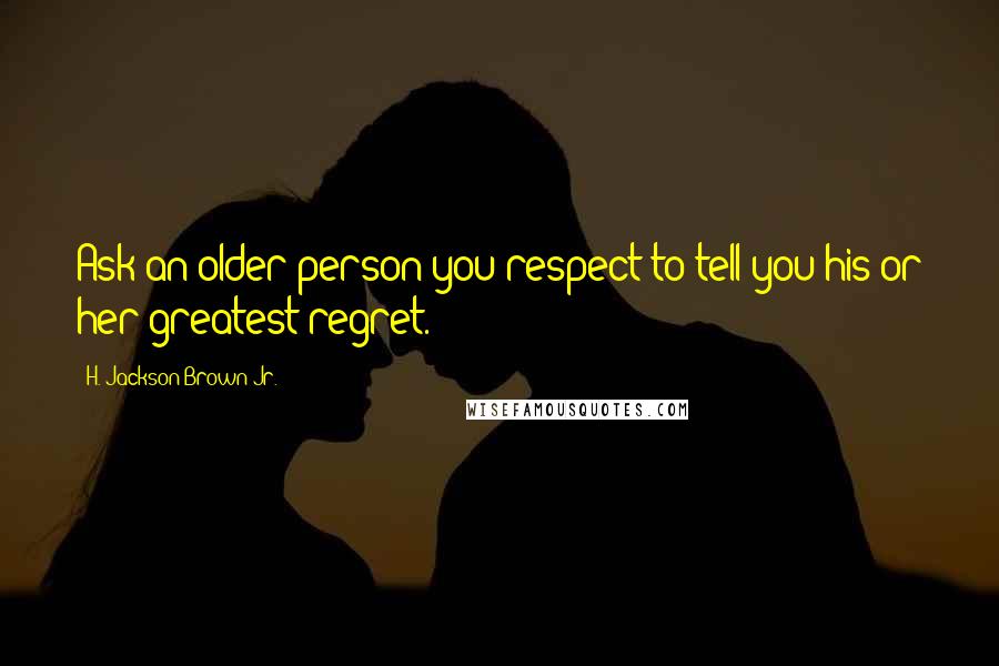 H. Jackson Brown Jr. Quotes: Ask an older person you respect to tell you his or her greatest regret.