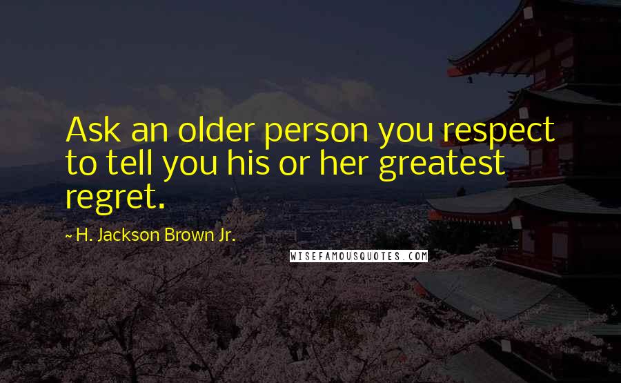 H. Jackson Brown Jr. Quotes: Ask an older person you respect to tell you his or her greatest regret.