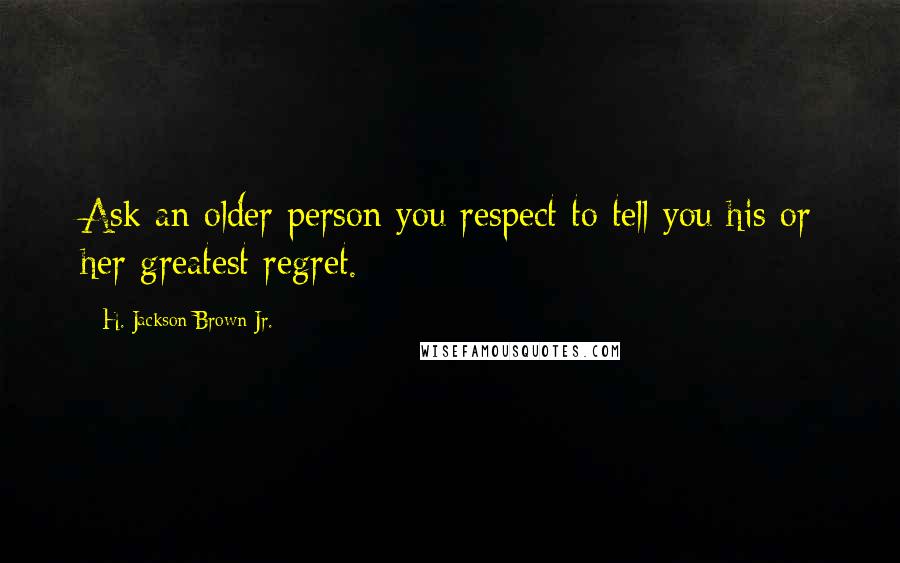 H. Jackson Brown Jr. Quotes: Ask an older person you respect to tell you his or her greatest regret.