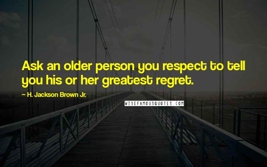 H. Jackson Brown Jr. Quotes: Ask an older person you respect to tell you his or her greatest regret.
