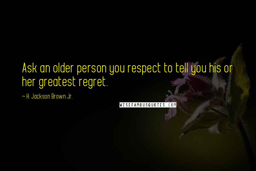 H. Jackson Brown Jr. Quotes: Ask an older person you respect to tell you his or her greatest regret.