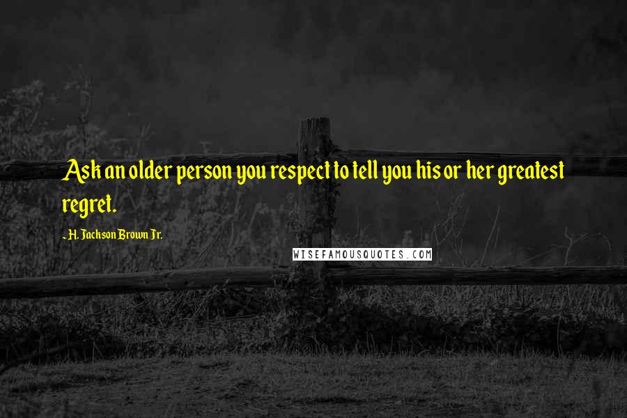 H. Jackson Brown Jr. Quotes: Ask an older person you respect to tell you his or her greatest regret.