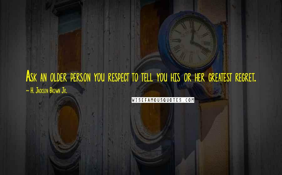 H. Jackson Brown Jr. Quotes: Ask an older person you respect to tell you his or her greatest regret.
