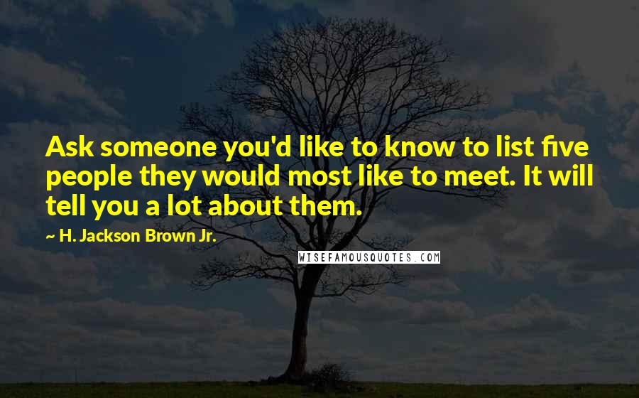 H. Jackson Brown Jr. Quotes: Ask someone you'd like to know to list five people they would most like to meet. It will tell you a lot about them.