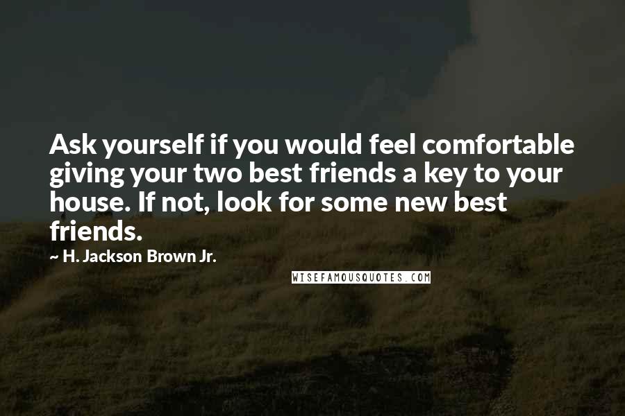 H. Jackson Brown Jr. Quotes: Ask yourself if you would feel comfortable giving your two best friends a key to your house. If not, look for some new best friends.