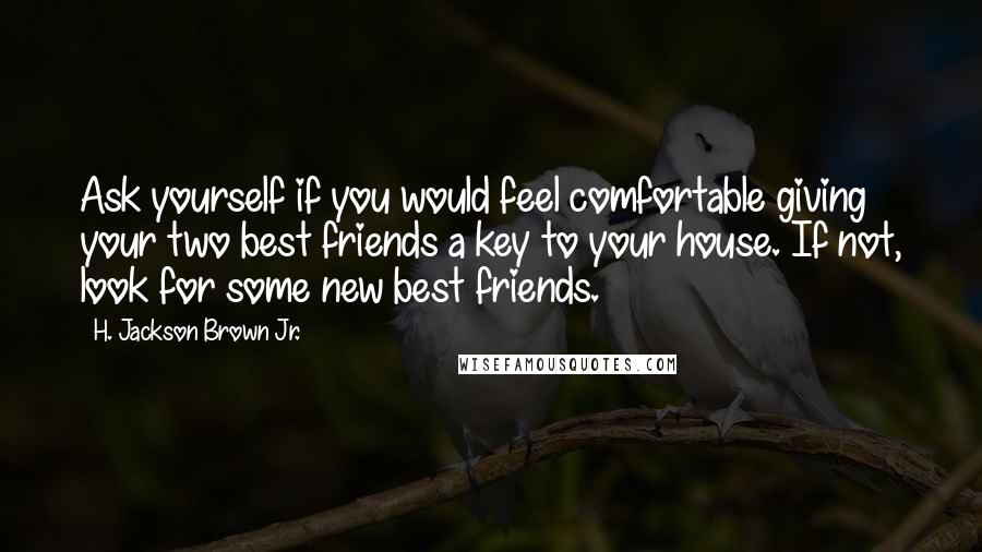 H. Jackson Brown Jr. Quotes: Ask yourself if you would feel comfortable giving your two best friends a key to your house. If not, look for some new best friends.