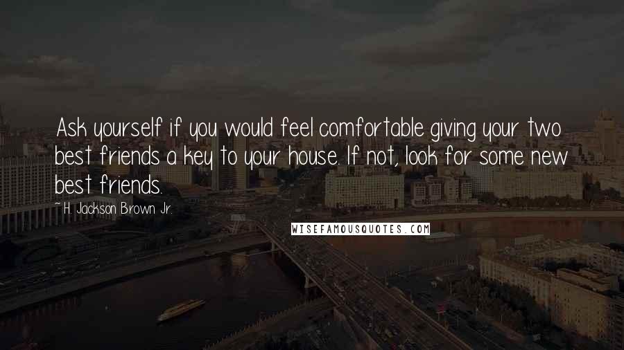 H. Jackson Brown Jr. Quotes: Ask yourself if you would feel comfortable giving your two best friends a key to your house. If not, look for some new best friends.