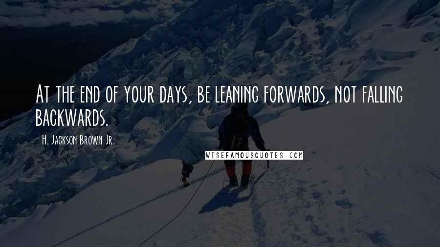 H. Jackson Brown Jr. Quotes: At the end of your days, be leaning forwards, not falling backwards.