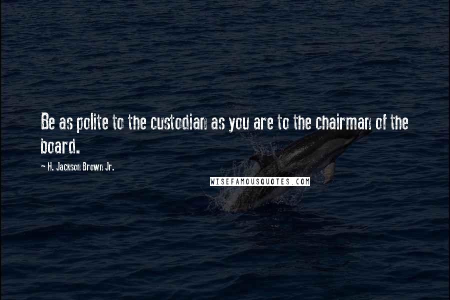 H. Jackson Brown Jr. Quotes: Be as polite to the custodian as you are to the chairman of the board.