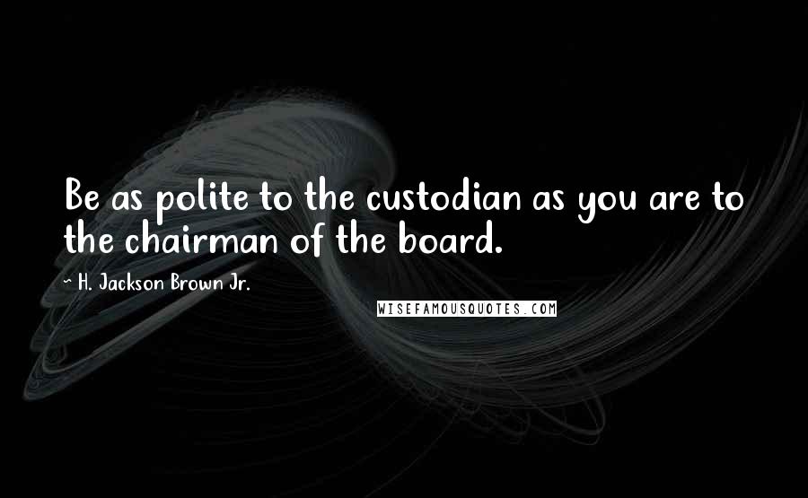 H. Jackson Brown Jr. Quotes: Be as polite to the custodian as you are to the chairman of the board.