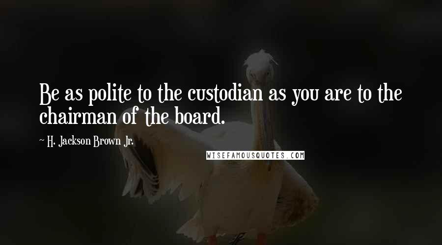 H. Jackson Brown Jr. Quotes: Be as polite to the custodian as you are to the chairman of the board.