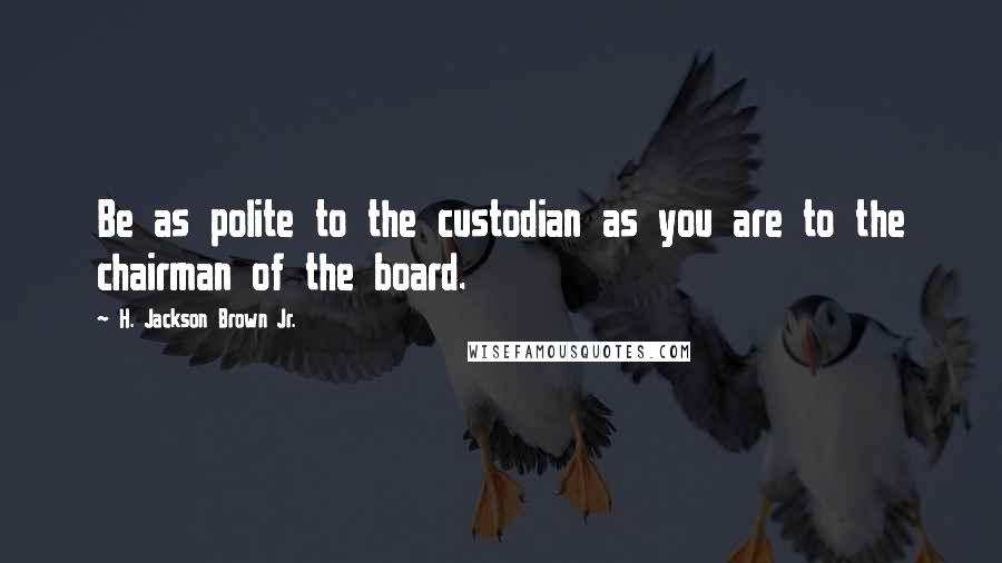 H. Jackson Brown Jr. Quotes: Be as polite to the custodian as you are to the chairman of the board.