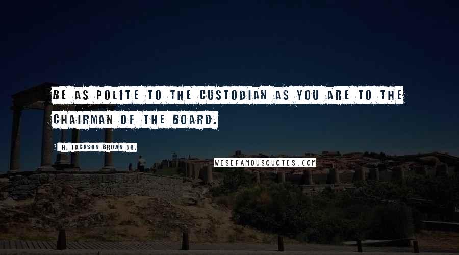 H. Jackson Brown Jr. Quotes: Be as polite to the custodian as you are to the chairman of the board.