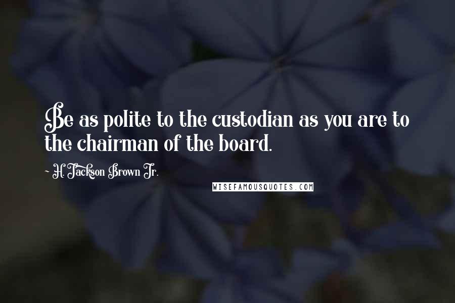 H. Jackson Brown Jr. Quotes: Be as polite to the custodian as you are to the chairman of the board.