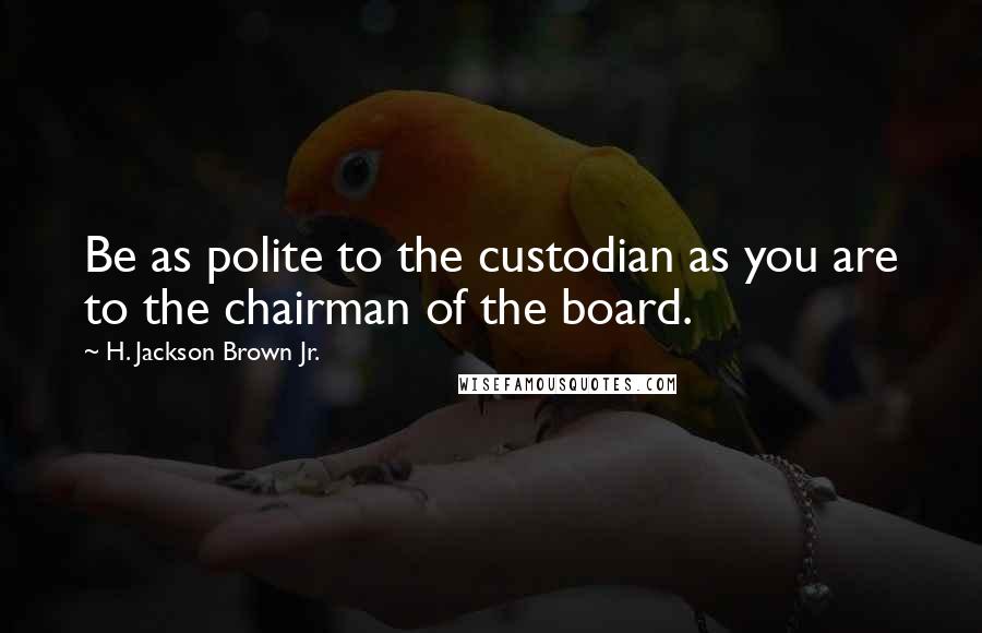 H. Jackson Brown Jr. Quotes: Be as polite to the custodian as you are to the chairman of the board.