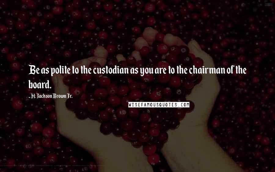 H. Jackson Brown Jr. Quotes: Be as polite to the custodian as you are to the chairman of the board.