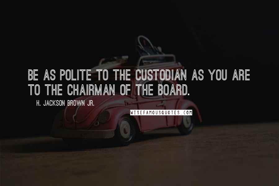 H. Jackson Brown Jr. Quotes: Be as polite to the custodian as you are to the chairman of the board.