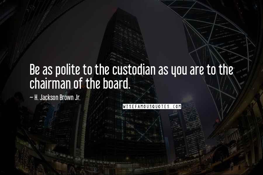 H. Jackson Brown Jr. Quotes: Be as polite to the custodian as you are to the chairman of the board.