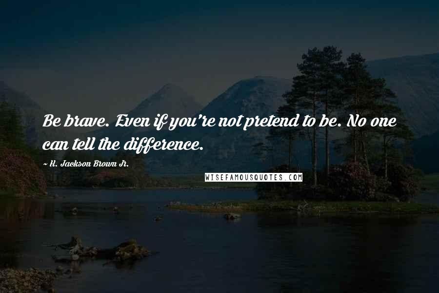 H. Jackson Brown Jr. Quotes: Be brave. Even if you're not pretend to be. No one can tell the difference.