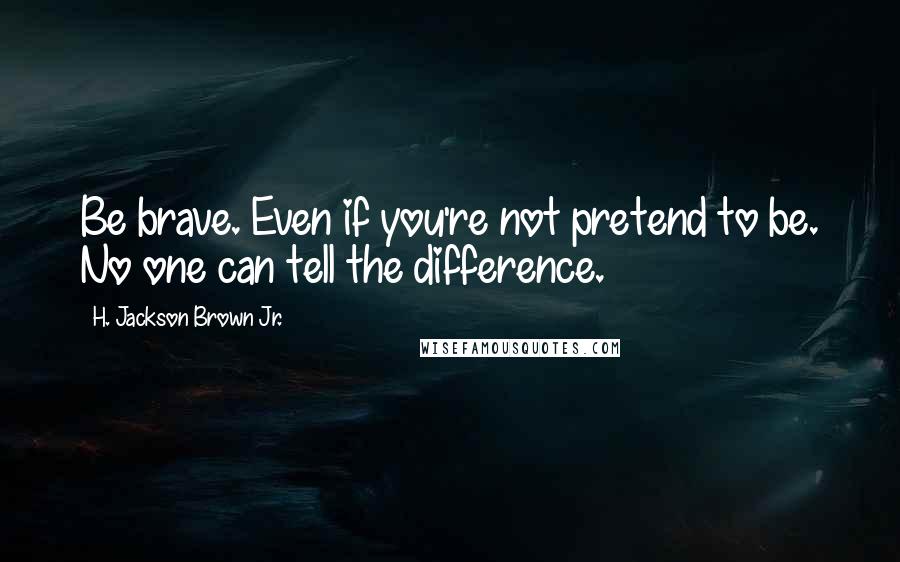 H. Jackson Brown Jr. Quotes: Be brave. Even if you're not pretend to be. No one can tell the difference.