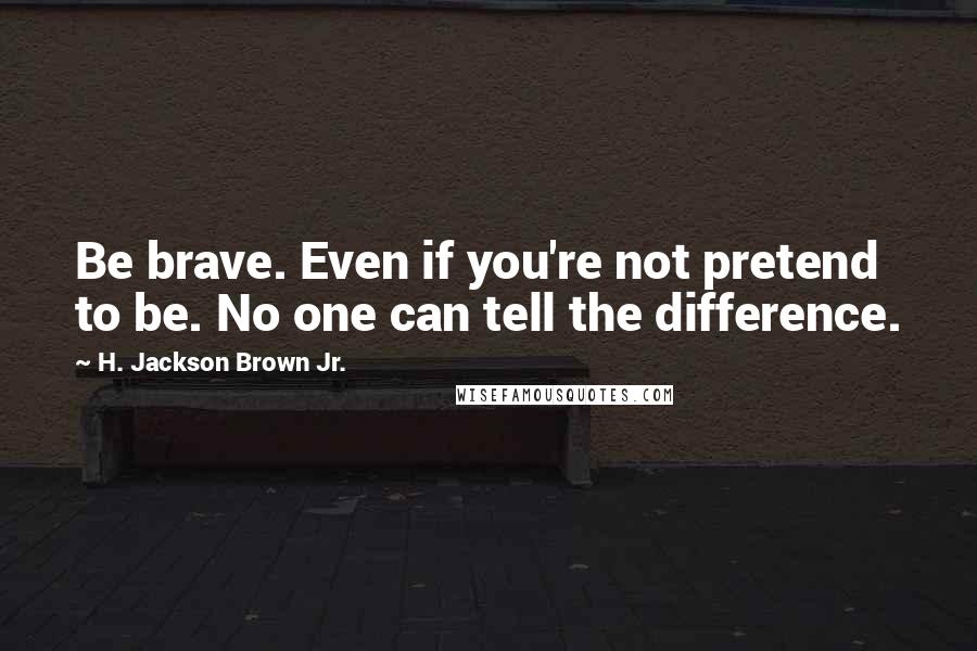 H. Jackson Brown Jr. Quotes: Be brave. Even if you're not pretend to be. No one can tell the difference.