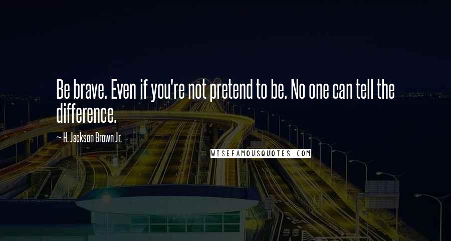 H. Jackson Brown Jr. Quotes: Be brave. Even if you're not pretend to be. No one can tell the difference.