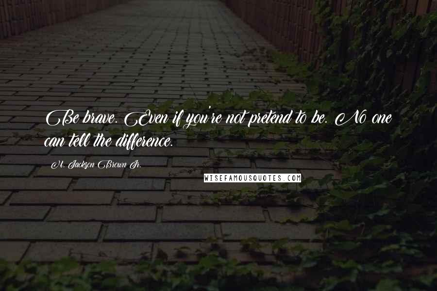 H. Jackson Brown Jr. Quotes: Be brave. Even if you're not pretend to be. No one can tell the difference.