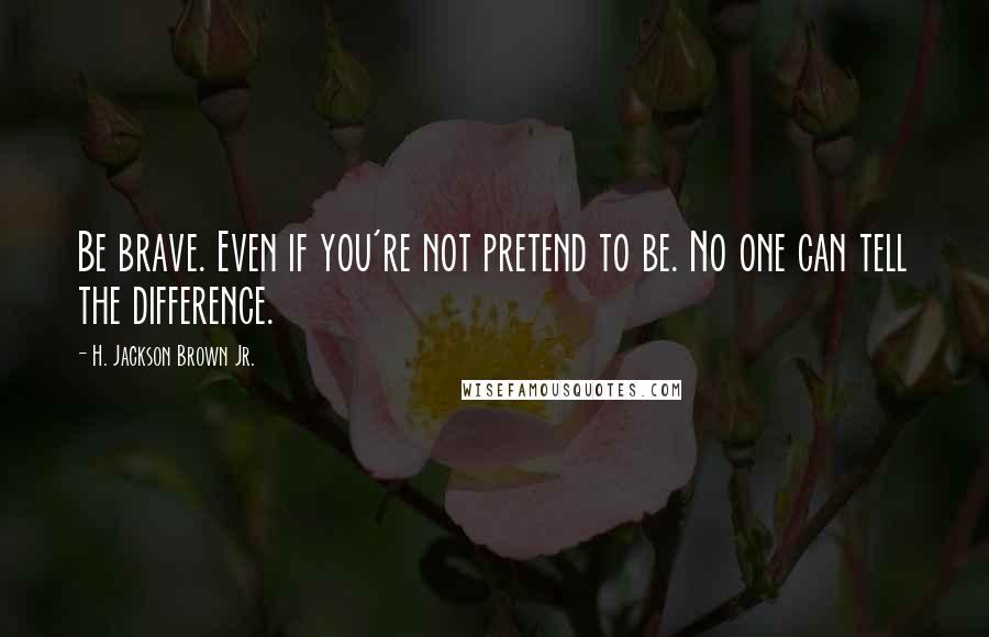 H. Jackson Brown Jr. Quotes: Be brave. Even if you're not pretend to be. No one can tell the difference.