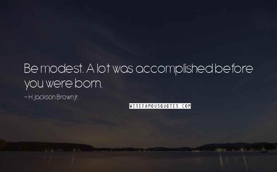 H. Jackson Brown Jr. Quotes: Be modest. A lot was accomplished before you were born.