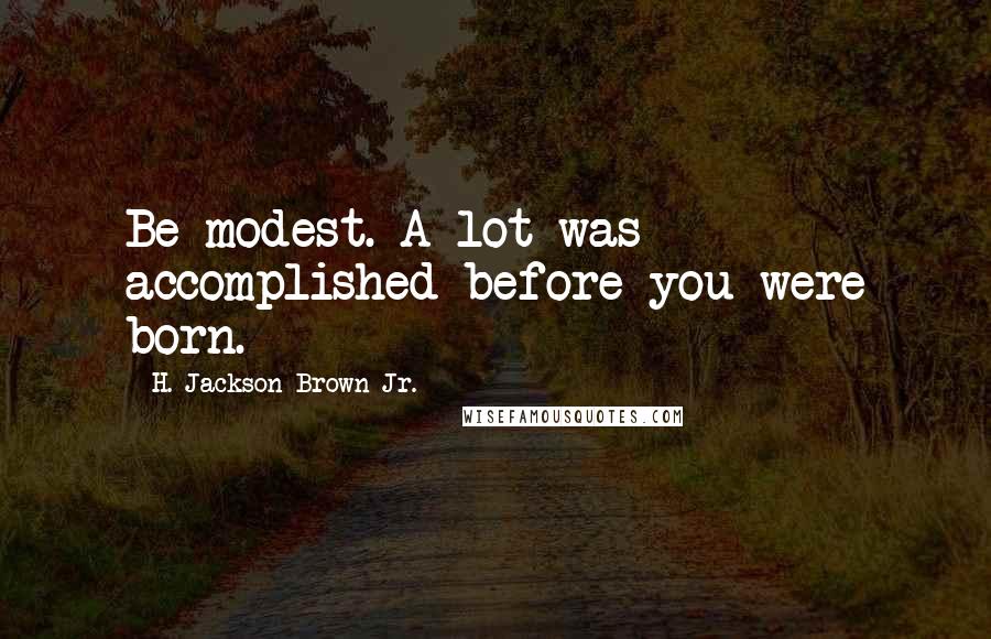 H. Jackson Brown Jr. Quotes: Be modest. A lot was accomplished before you were born.